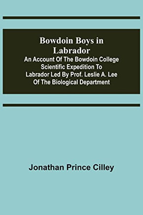 Bowdoin Boys In Labrador; An Account Of The Bowdoin College Scientific Expedition To Labrador Led By Prof. Leslie A. Lee Of The Biological Department