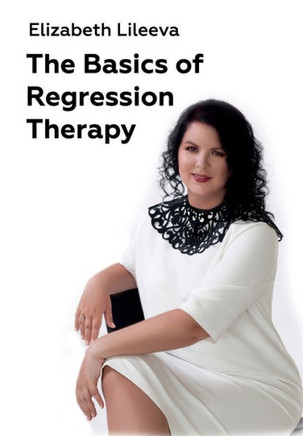 The Basics of Regression Therapy: How to Change Your Past Mistakes and Create Your Future