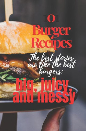 101 Burger Recipes: The best stories are like the best burgers: big, juicy, and messy: 101 Burger Recipe cookbook for everyone .Worlds Mos