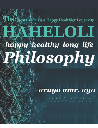The Haheloli: Happy Healthy Long Life PHILOSOPHY: The Best Guide To A Happy Healthier Longevity