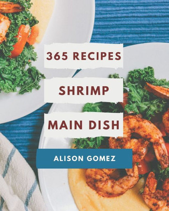 365 Shrimp Main Dish Recipes: Cook it Yourself with Shrimp Main Dish Cookbook!