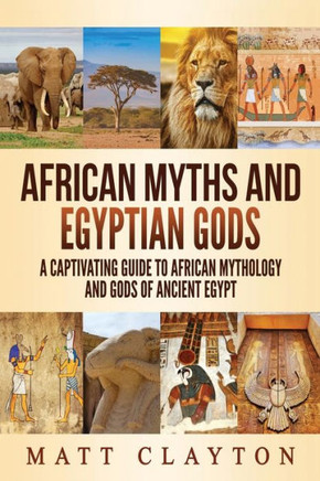 African Myths and Egyptian Gods: A Captivating Guide to African Mythology and Gods of Ancient Egypt