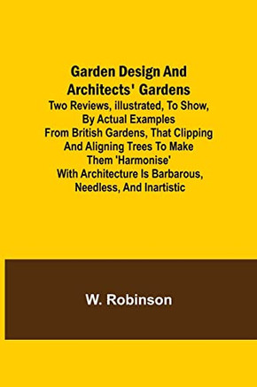 Garden Design And Architects' Gardens; Two Reviews, Illustrated, To Show, By Actual Examples From British Gardens, That Clipping And Aligning Trees To Make Them 'Harmonise' With Architecture Is Barbarous, Needless, And Inartistic