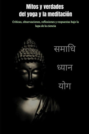 Mitos y verdades del yoga y la meditaci?n: cr?ticas, observaciones, reflexiones y respuestas a preguntas bajo la lupa de la ciencia