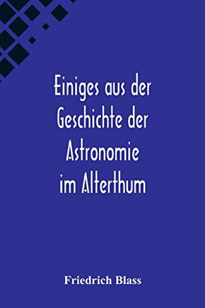 Einiges aus der Geschichte der Astronomie im Alterthum; Rede zur Feier des Geburtstags Sr. Maj. des Deutschen Kaisers Königs von Preussen Wilhelm I. ... an der Christian-Albrechts (German Edition)