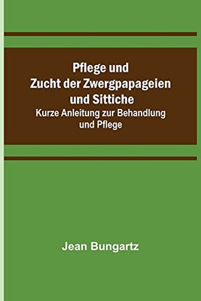Pflege und Zucht der Zwergpapageien und Sittiche; Kurze Anleitung zur Behandlung und Pflege (German Edition)