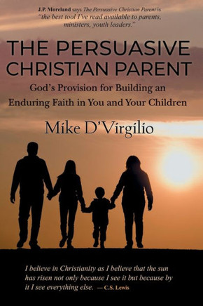 The Persuasive Christian Parent: God's Provision for Building an Enduring Faith in You and Your Children