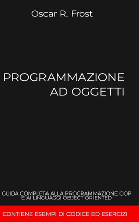 Programmazione Ad Oggetti: Guida completa alla programmazione OOP e ai linguaggi object oriented. Contiene esempi di codice ed esercizi