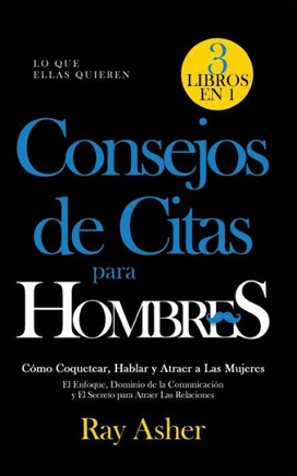 Consejos de Citas para Hombres, 3 Libros en 1 (Lo que Ellas Quieren): C?mo Coquetear, Hablar y Atraer a Las Mujeres (El Enfoque, Dominio de la Comunic