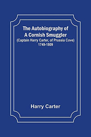 The Autobiography Of A Cornish Smuggler; (Captain Harry Carter, Of Prussia Cove) 1749-1809