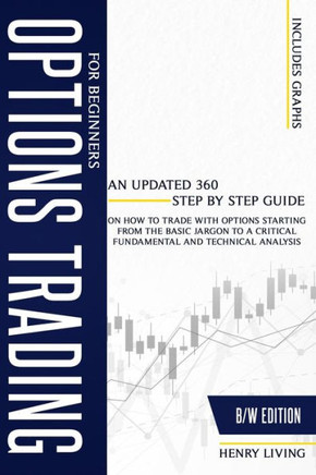 Options Trading for Beginners: An Updated 360 Step by Step Guide on How to Trade with Options Starting From the Basic Jargon to a Critical Fundamenta