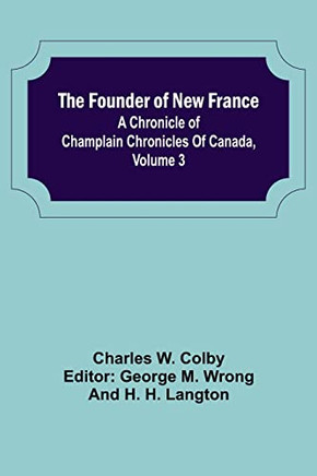 The Founder Of New France: A Chronicle Of Champlain Chronicles Of Canada, Volume 3