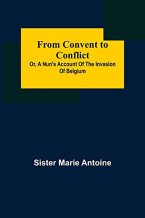 From Convent To Conflict; Or, A Nun's Account Of The Invasion Of Belgium