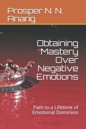 Obtaining Mastery Over Negative Emotions: Path to a Lifetime of Emotional Dominion