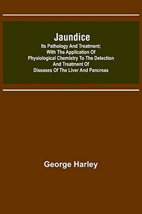 Jaundice: Its Pathology And Treatment; With The Application Of Physiological Chemistry To The Detection And Treatment Of Diseases Of The Liver And Pancreas