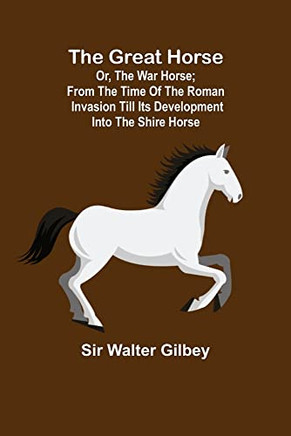The Great Horse; Or, The War Horse; From The Time Of The Roman Invasion Till Its Development Into The Shire Horse.