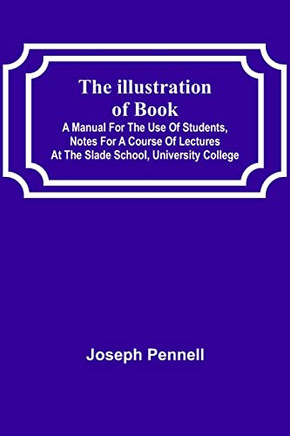 The Illustration Of Books; A Manual For The Use Of Students, Notes For A Course Of Lectures At The Slade School, University College