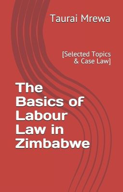 The Basics of Labour Law in Zimbabwe: [Selected Topics & Case Law]