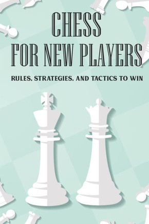 Chess For New Players: Rules, Strategies, And Tactics To Win: Books On Chess For Beginners