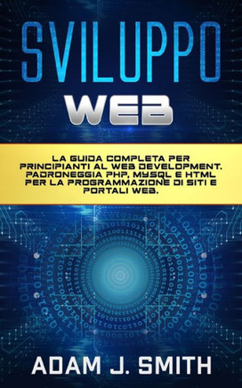 Sviluppo Web: La guida completa per principianti al web development. Padroneggia PHP, MYSQL e HTML per la programmazione di siti e p