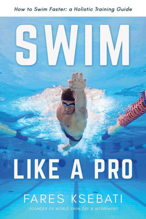 Swim Like A Pro: A Holistic Training Guide on How to Swim Faster & Smarter