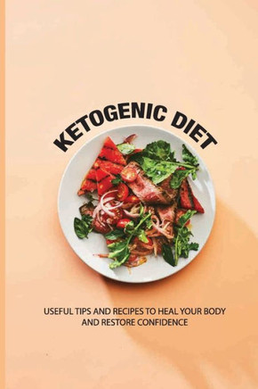 Ketogenic Diet: Useful Tips And Recipes To Heal Your Body And Restore Confidence: Complete Ketogenic Diet For Beginners