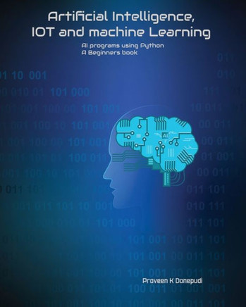 Artificial Intelligence, IOT and machine Learning: AI programs using Python A Beginners book
