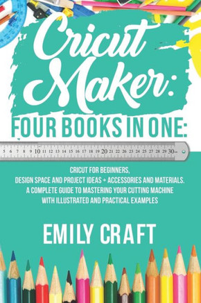 Cricut Maker: 4 Books in 1: Cricut For Beginners, Design Space & Project Ideas + Accessories And Materials. A Complete Guide To Mast
