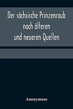 Der Sächsische Prinzenraub Nach Älteren Und Neueren Quellen; Nebst Einer Beschreibung Des Zu Dessen Erinnerung Errichteten Denkmals Und Des Zu Seinem ... Am Fürstenberge Bei Grünhain (German Edition)