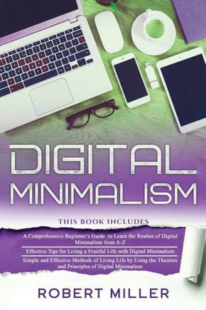 Digital Minimalism: 3 in 1- Beginner's Guide+ Effective Tips+ Simple and Effective Methods of Living Life by Using the Theories and Princi
