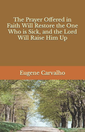 The Prayer Offered in Faith Will Restore the One Who is Sick, and the Lord Will Raise Him Up