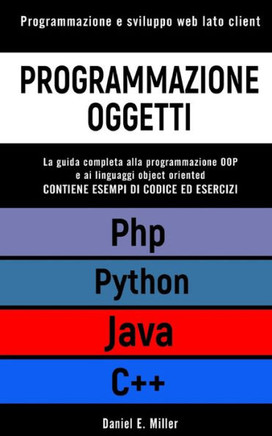 Programmazione Oggetti: Programmazione e sviluppo web lato client. PYTHON, JAVA, PHP, C++: la guida completa alla programmazione OOP e ai ling