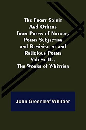 The Frost Spirit And Others From Poems Of Nature, Poems Subjective And Reminiscent And Religious Poems Volume Ii., The Works Of Whittier
