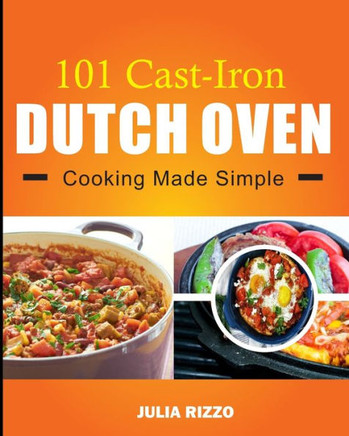 101 Cast Iron Dutch Oven Cooking Made Simple: Dutch Oven Cookbook With More Than 100 Effortless Meals including Breakfast & Brunch, Beef & Pork, Chick
