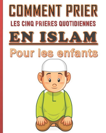 Comment prier les cinq pri?res quotidiennes en Islam pour les enfants.: Guide bien d?taill? de 286 pages pour les enfants musulmans, gar?on ou filles
