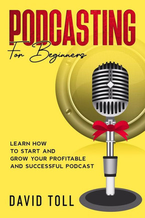 Podcasting for Beginners: Learn how to Start and Grow your Profitable and Successful Podcast