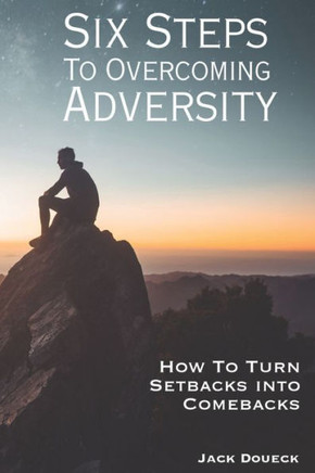 Six Steps to Overcoming Adversity: How to Turn Setbacks into Comebacks