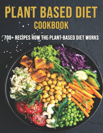 Plant Based Diet Cookbook: 700 Recipes How The Plant-Based Diet Works