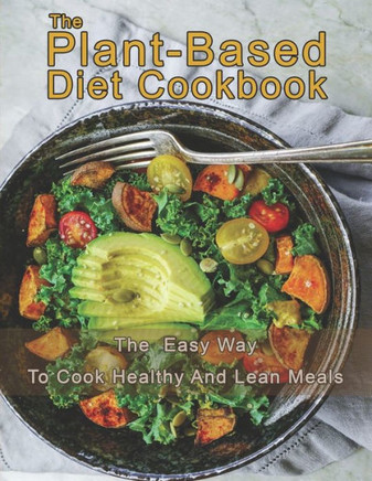 The Plant-Based Diet Cookbook: The Easy Way To Cook Healthy and Lean Meals