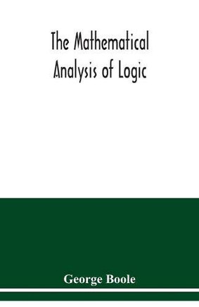The mathematical analysis of logic: being an essay towards a calculus of deductive reasoning