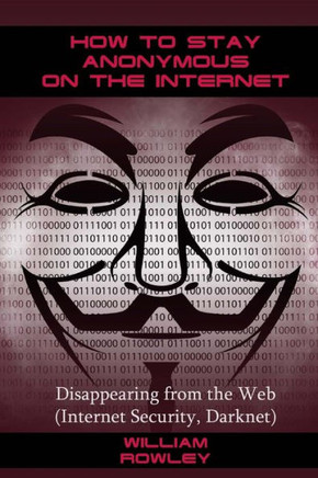 How To Stay Anonymous On The Internet: Disappearing From The Web (Internet Security, Darknet)