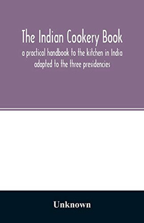 The Indian cookery book: a practical handbook to the kitchen in India : adapted to the three presidencies