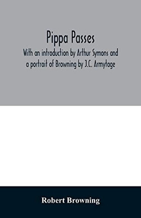 Pippa passes. With an introduction by Arthur Symons and a portrait of Browning by J.C. Armytage Pippa passes. With an introduction by Arthur Symons and a portrait of Browning by J.C. Armytage