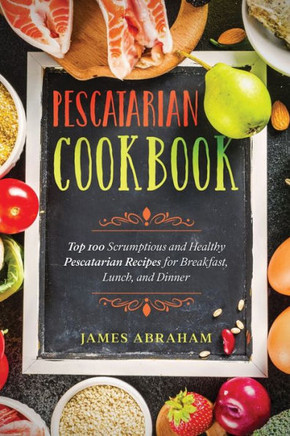 Pescatarian Cookbook: Top 100 Scrumptious and Healthy Pescatarian Recipes for Breakfast, Lunch, and Dinner
