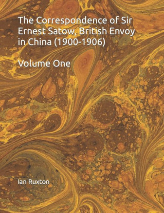 The Correspondence of Sir Ernest Satow, British Envoy in China (1900-1906): Volume One