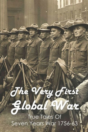 The Very First Global War: True Tales Of Seven Years War 1756-63: Seven Years War Battles
