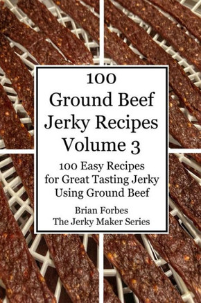 100 Ground Beef Jerky Recipes: 100 Easy Recipes for Great Tasting Jerky Using Ground Beef