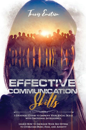 Effective Communication Skills: 3 Strategic Guides to Improve Your Social Skills with Emotional Intelligence. Learn How to Increase Your Self-Esteem t
