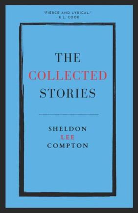 The Collected Stories: Sheldon Lee Compton