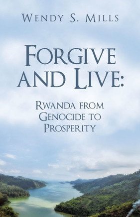 Forgive and Live: Rwanda: from GENOCIDE to PROSPERITY